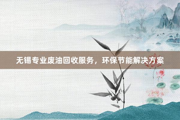 无锡专业废油回收服务，环保节能解决方案