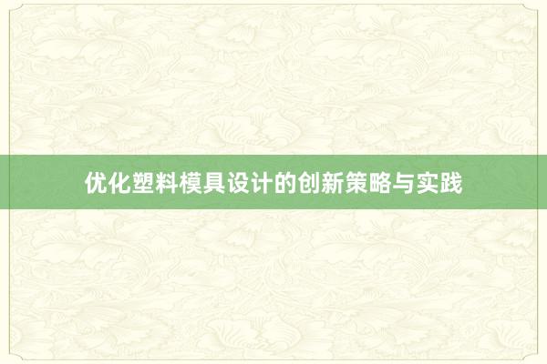 优化塑料模具设计的创新策略与实践