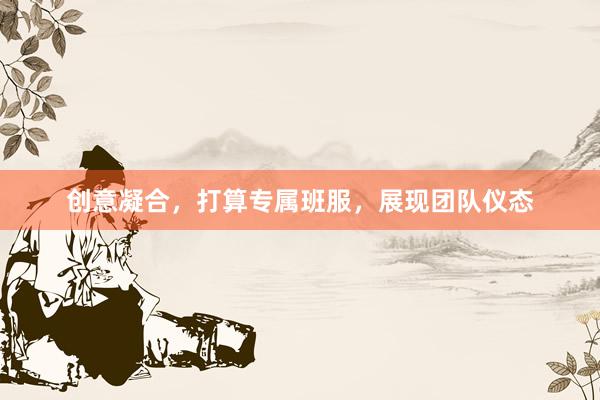 创意凝合，打算专属班服，展现团队仪态