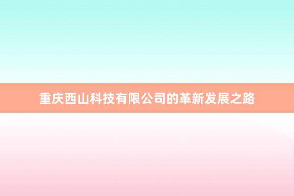 重庆西山科技有限公司的革新发展之路