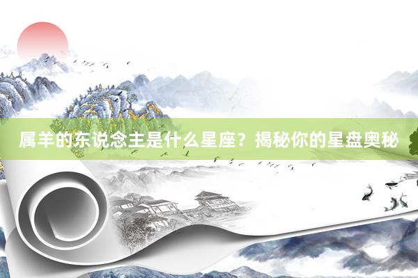 属羊的东说念主是什么星座？揭秘你的星盘奥秘