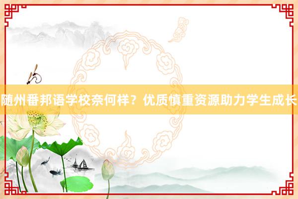 随州番邦语学校奈何样？优质慎重资源助力学生成长