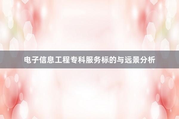 电子信息工程专科服务标的与远景分析